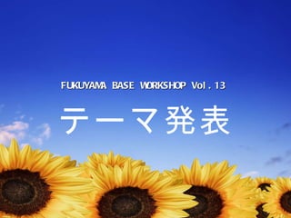 FUKUYAMA BASE WORKSHOP Vol.13  テーマ発表 