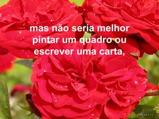mas não seria melhor
pintar um quadro ou
escrever uma carta,
 