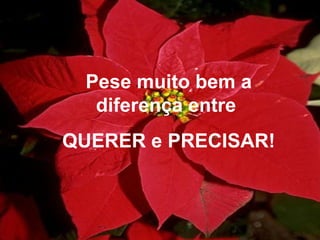 Pese muito bem a
diferença entre
QUERER e PRECISAR!
 