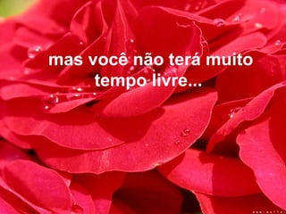 mas você não terá muito
tempo livre...
 