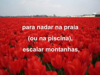 para nadar na praia
(ou na piscina),
escalar montanhas,
 