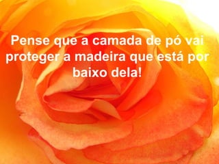 Pense que a camada de pó vai
proteger a madeira que está por
baixo dela!
 