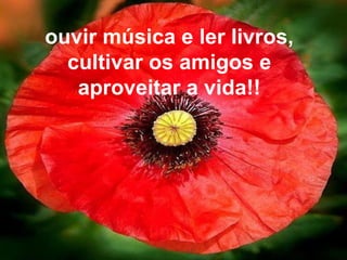 ouvir música e ler livros,
cultivar os amigos e
aproveitar a vida!!
 