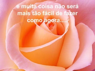 e muita coisa não será
mais tão fácil de fazer
como agora.....
 