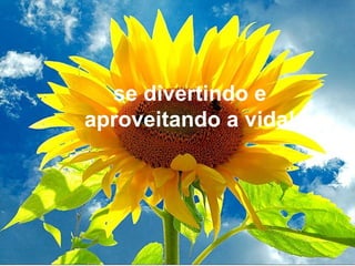 se divertindo e
aproveitando a vida!
 