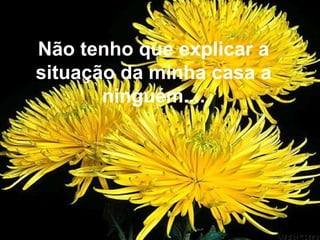 Não tenho que explicar a
situação da minha casa a
ninguém....
 