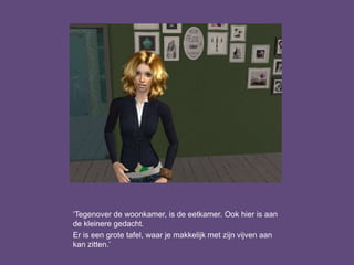 ‘Tegenover de woonkamer, is de eetkamer. Ook hier is aan
de kleinere gedacht.
Er is een grote tafel, waar je makkelijk met zijn vijven aan
kan zitten.’
 