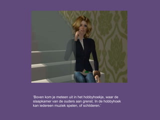 ‘Boven kom je meteen uit in het hobbyhoekje, waar de
slaapkamer van de ouders aan grenst. In de hobbyhoek
kan iedereen muziek spelen, of schilderen.’
 