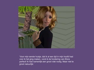 ‘Voor mijn eerste huisje, dat ik al een tijd in mijn hoofd had
voor ik het ging maken, vond ik de fundering van Elora
perfect! Ik had namenlijk een groot vlak nodig. Maar niet te
groot natuurlijk.’
 