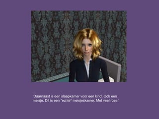 ‘Daarnaast is een slaapkamer voor een kind. Ook een
meisje. Dit is een “echte” meisjeskamer. Met veel roze.’
 