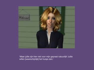 ‘Maar jullie zijn hier niet voor mijn gepraat natuurlijk! Jullie
willen [waarschijnlijk] het huisje zien.’
 