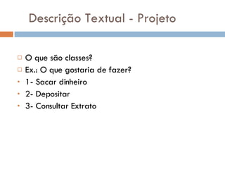 Descrição Textual - Projeto O que são classes? Ex.: O que gostaria de fazer? 1- Sacar dinheiro 2- Depositar 3- Consultar Extrato 