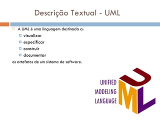 Descrição Textual - UML A UML é uma linguagem destinada a:   visualizar especificar construir documentar os artefatos de um sistema de software. 