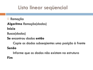 Lista linear seqüencial Remoção Algoritmo  Remoção(dados) Inicio Busca(dados) Se  encontrou dados  então Copie os dados subseqüentes uma posição à frente Senão Informe que os dados não existem na estrutura Fim 