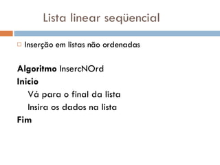 Lista linear seqüencial Inserção em listas não ordenadas Algoritmo  InsercNOrd Inicio Vá para o final da lista Insira os dados na lista Fim 