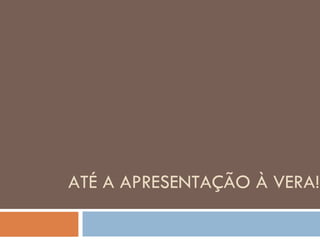 ATÉ A APRESENTAÇÃO À VERA! 
