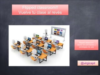 Flipped classroom:
diseño de actividades y
estrategias de aula
Flipped classroom!!
Vuelve tu clase al revés
@virgicapil
 