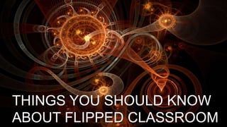 THINGS YOU SHOULD KNOW
ABOUT FLIPPED CLASSROOM
 