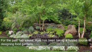 For the past two weeks, Kyle has been taking a flipped course in
designing food gardens.
 