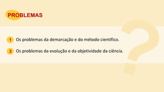 PROBLEMAS
Os problemas da demarcação e do método científico.
Os problemas da evolução e da objetividade da ciência.
1
2
 