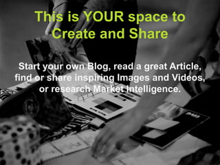This is YOUR space to
      Create and Share

 Start your own Blog, read a great Article,
find or share inspiring Images a...