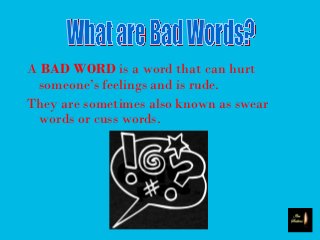 A BAD WORD is a word that can hurt
someone’s feelings and is rude.
They are sometimes also known as swear
words or cuss words.
 