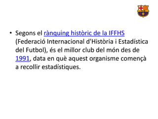 • Segons el rànquing històric de la IFFHS
  (Federació Internacional d'Història i Estadística
  del Futbol), és el millor club del món des de
  1991, data en què aquest organisme començà
  a recollir estadístiques.
 