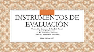 INSTRUMENTOS DE
EVALUACIÓNUniversidad Autónoma de San Luis Potosí
Facultad de Ciencias
Lic. En Matemática Educativa
Técnicas y modelos de evaluación
06 de abril de 2017
 