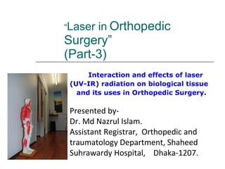 “ Laser in   Orthopedic Surgery” (Part-3) Interaction and effects of laser  (UV-IR) radiation on biological tissue  and its uses in Orthopedic Surgery. Presented by- Dr. Md Nazrul Islam. Assistant Registrar,  Orthopedic and traumatology Department, Shaheed Suhrawardy Hospital,  Dhaka-1207. 