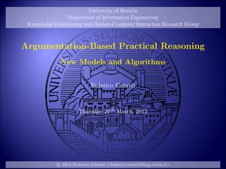 University of Brescia
                Department of Information Engineering
 Knowledge Engineering and Human-Computer Interaction Research Group



Argumentation-Based Practical Reasoning

             New Models and Algorithms
                            Federico Cerutti


                      Thursday 29th March, 2012




            c 2012 Federico Cerutti <federico.cerutti@ing.unibs.it>
 