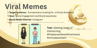 Text : Getting ready in
themorning
#freelancer#workfromhome
#virtualassistant
Viral Memes
Target Audience : Entrepreneurs looking for a Virtual Assistants
Goal : Social Engagement and Brand awareness
Social Media Channel : Instagram
 