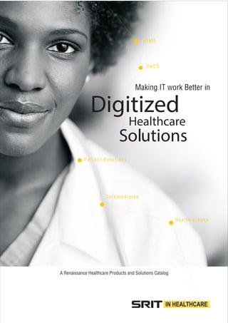 A Renaissance Healthcare Products and Solutions Catalog
H I M S
PA C S
Te l e m e d i c i n e
H e a l t h K i o s k s
P a t i e n t R e l a t i o n s
Making IT work Better in
Digitized
Healthcare
Solutions
 