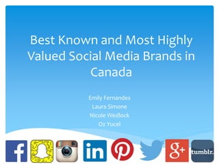 Best Known and Most Highly
Valued Social Media Brands in
Canada
Emily Fernandes
Laura Simone
Nicole Wedlock
Oz Yucel
 