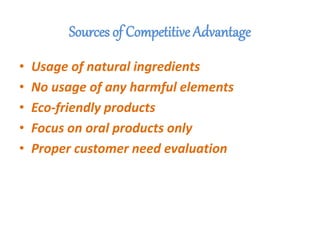 Sources of Competitive Advantage
• Usage of natural ingredients
• No usage of any harmful elements
• Eco-friendly products
• Focus on oral products only
• Proper customer need evaluation
 