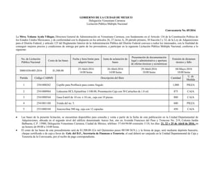 GOBIERNO DE LA CIUDAD DE MEXICO
Delegación Venustiano Carranza
Licitación Pública Múltiple Nacional
Convocatoria No. 05/2016
La Mtra. Yohana Ayala Villegas, Directora General de Administración en Venustiano Carranza, con fundamento en el Articulo 134 de la Constitución Política de
los Estados Unidos Mexicanos, y de conformidad con lo dispuesto en los artículos 26, 27 inciso A, 28 párrafo primero, 30 fracción I y 32, de la Ley de Adquisiciones
para el Distrito Federal, y artículo 125 del Reglamento Interior de la Administración Pública del Distrito Federal convoca a todos los interesados, con la finalidad de
conseguir mejores precios y condiciones de entrega por parte de los proveedores, a participar en la siguiente Licitación Pública Múltiple Nacional, conforme a lo
siguiente:
No. de Licitación
Pública Nacional
Costo de las bases
Fecha y hora límite para
adquirir bases
Junta de aclaración de
bases
Presentación de documentación
legal y administrativa y apertura
de ofertas técnicas y económicas
Emisión de dictamen
técnico y fallo
30001030-005-2016 $1,500.00
25-Abril-2016
14:00 horas
26-Abril-2016
14:00 horas
29-Abril-2016
10:00 horas
04-Mayo-2016
10:00 horas
Partida Código CABMS Descripción del Bien Cantidad
U. de
Medida
1 2541000262 Cepillo para Profilaxis para contra Angulo 1,000 PIEZA
2 2541000984 Lidocaína HCL/Epinefrina 1/100.00, Presentación Caja con 50 Cartuchos de 1.8 ml. 875 CAJA
3 2541000544 Gasa Estéril de 10 cm. x 10 cm., caja con 10 piezas. 800 CAJA
4 2541001180 Venda del no. 5. 600 PIEZA
5 2531000104 Amoxicilina 500 mg. caja con 12 capsulas. 450 CAJA
 Las bases de la presente licitación, se encuentran disponibles para consulta y venta a partir de la fecha de esta publicación en la Unidad Departamental de
Adquisiciones, ubicada en el segundo nivel del edificio denominado Anexo Sur, sito en Avenida Francisco del Paso y Troncoso No. 219, Colonia Jardín
Balbuena, C.P. 15900, Delegación Venustiano Carranza, Ciudad de México, teléfono: 57-64-94-00 extensión 1118, los días: 21, 22 y 25 de Abril de 2016, en
un horario de 09:00 a 14:00 horas.
 El costo de las bases de este procedimiento será de $1,500.00 (Un mil Quinientos pesos 00/100 M.N.), y la forma de pago, será mediante depósito bancario,
cheque certificado o de caja a favor de: Gob. del D.F., Secretaria de Finanzas o Tesorería, el cual deberá ser canjeado en la Unidad Departamental de Caja y
Tesorería de la Convocante, por el recibo de pago correspondiente.
 