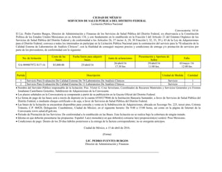 CIUDAD DE MÉXICO
SERVICIOS DE SALUD PÚBLICA DEL DISTRITO FEDERAL
Licitación Pública Nacional
Convocatoria: 14/16
El Lic. Pedro Fuentes Burgos, Director de Administración y Finanzas de los Servicios de Salud Pública del Distrito Federal, en observancia a la Constitución
Política de los Estados Unidos Mexicanos en su Artículo 134, y con fundamento en lo establecido en la Fracción I del Artículo 21 del Estatuto Orgánico de los
Servicios de Salud Pública del Distrito Federal y de conformidad a los Artículos 26, 27 inciso A, 28, 30 Fracción I, 32, 33, 39 y 43 de la Ley de Adquisiciones
para el Distrito Federal, convoca a todos los interesados en participar en la Licitación Pública Nacional para la contratación del servicio para la “Evaluación de la
Calidad Externa de Laboratorios de Análisis Clínicos”, con la finalidad de conseguir mejores precios y condiciones de entrega y/o prestación de servicios por
parte de los proveedores, de conformidad con lo siguiente:
No. de licitación
Costo de las
bases
Fecha límite para adquirir
bases
Junta de aclaraciones
Presentación y Apertura de
Sobre
Fallo
EA-909007972-N17-16 $5,000.00 25/abril/16
26/abril/16
17:30 hrs
29/abril/16
11:00 hrs.
03/mayo /16
12:00 hrs
Partida Descripción Unidad de Medida Cantidad
1 Servicio Para Evaluación De Calidad Externa De 74 Laboratorios De Análisis Clínicos Servicio 1
2 Servicio Para Evaluación De Calidad Externa De 11 Laboratorios De Análisis Clínicos Servicio 1
 Nombre del Servidor Público responsable de la licitación: Psic. Víctor G. Cruz Severiano, Coordinador de Recursos Materiales y Servicios Generales y/o Fromm
Jonahatan Castellanos González, Subdirector de Adquisiciones de la Convocante.
 Los plazos señalados en la Convocatoria se computarán a partir de su publicación en la Gaceta Oficial del Distrito Federal.
 La forma de pago de las bases será a través de depósito en la cuenta 65505279046 de la Institución Bancaria Santander, a favor de Servicios de Salud Pública del
Distrito Federal, o mediante cheque certificado o de caja, a favor de Servicios de Salud Pública del Distrito Federal.
 Las bases de la licitación se encuentran disponibles para consulta y venta en la Subdirección de Adquisiciones, ubicada en Xocongo No. 225, tercer piso, Colonia
Tránsito, C.P. 06820, Delegación: Cuauhtémoc, Ciudad de México; en el siguiente horario: De 9:00 a 15:00 horas, así como en la página de Internet de la
Convocante www.salud.df.gob.mx.
 Periodo de Prestación de los Servicios: De conformidad a lo establecido en las Bases. Esta licitación no se realiza bajo la cobertura de ningún tratado.
 Idioma en que deberán presentarse las propuestas: Español. La(s) moneda(s) en que deberá(n) cotizarse la(s) proposición(es) será(n): Peso Mexicano.
 Condiciones de pago: Dentro de los 20 días hábiles posteriores a la entrega de la factura correspondiente; no se otorgarán anticipos.
Ciudad de México, a 15 de abril de 2016.
(Firma)
LIC. PEDRO FUENTES BURGOS
Director de Administración y Finanzas
 