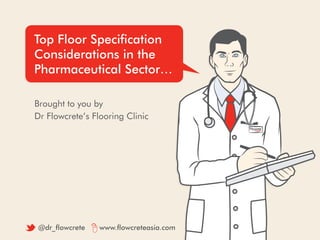 Top Floor Specification
Considerations in the
Pharmaceutical Sector…
Brought to you by
Dr Flowcrete’s Flooring Clinic
@dr_flowcrete www.flowcreteasia.com
 