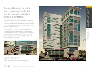 Through the variation in the
solar responsive façade, the
design attempts to create a
sense of orientation.
This twelve storied office block comprises of a showroom
and service center for the clients electronics products. The
tower block is designed for rentable offices and is arranged
in an L-shape to address the corner site and enhance city
views for speculative tenants.
The blocks of the L shaped plan are treated differently
creating a unique viewing experiences. The shallow plan
allows the office to be day lit environments. The proposed
stone cladding allows the building to provide a thermal
buffer in the harsh climate whilst it ages gracefully in the
high salinity of the environment.
Project Cost: SAR. 400 million
Gross Area: 133,000 sq m
Project Status: Schematic Design Development
OfficeDevelopmentAl–EssaGroup
7 of 20 Conceptual Elevation Study
 