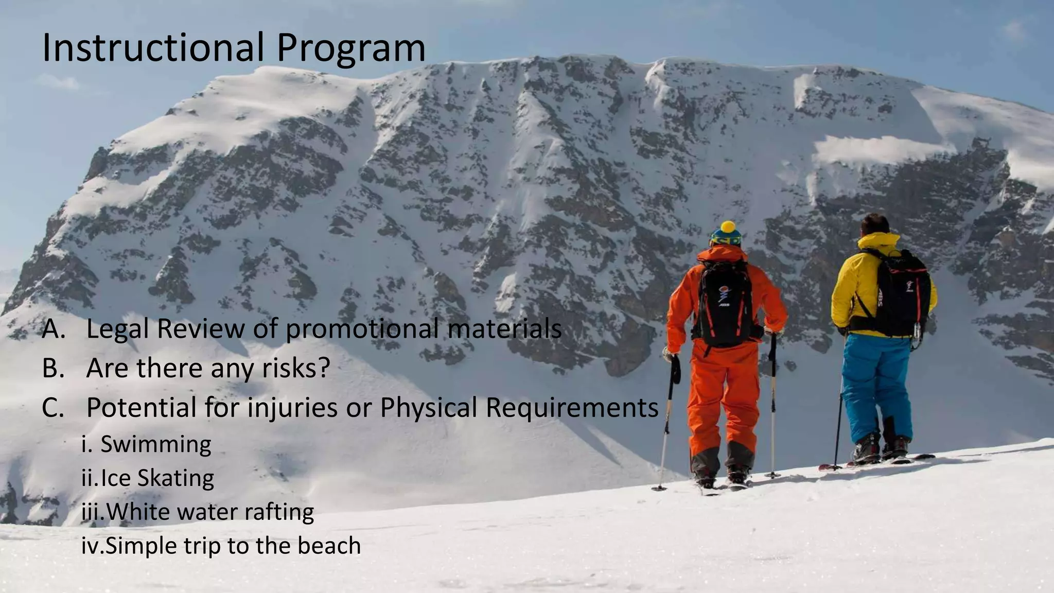 A. Legal Review of promotional materials
B. Are there any risks?
C. Potential for injuries or Physical Requirements
i. Swimming
ii.Ice Skating
iii.White water rafting
iv.Simple trip to the beach
Instructional Program
 