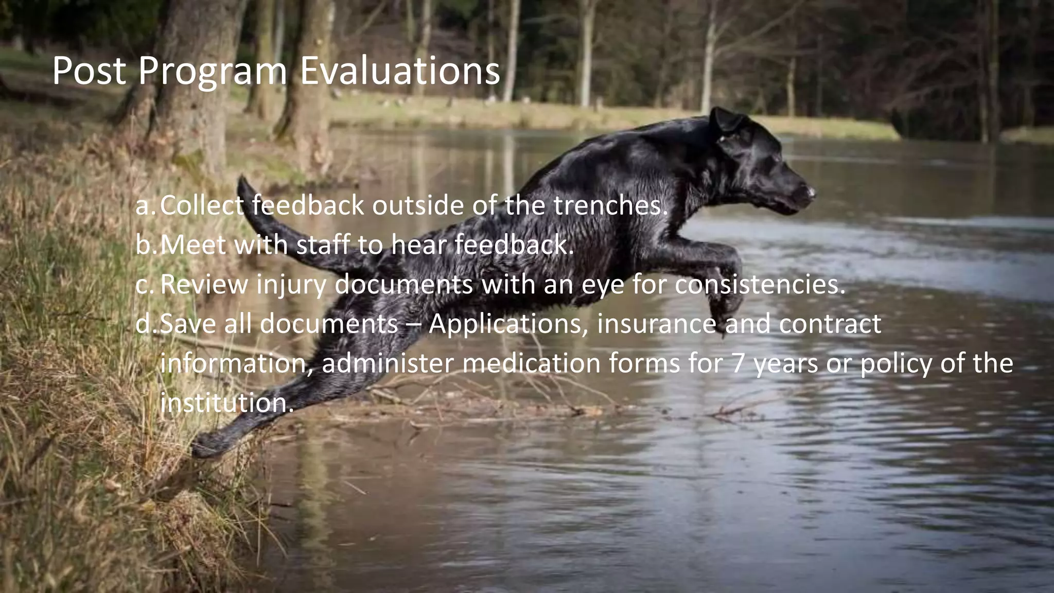 a.Collect feedback outside of the trenches.
b.Meet with staff to hear feedback.
c.Review injury documents with an eye for consistencies.
d.Save all documents – Applications, insurance and contract
information, administer medication forms for 7 years or policy of the
institution.
Post Program Evaluations
 