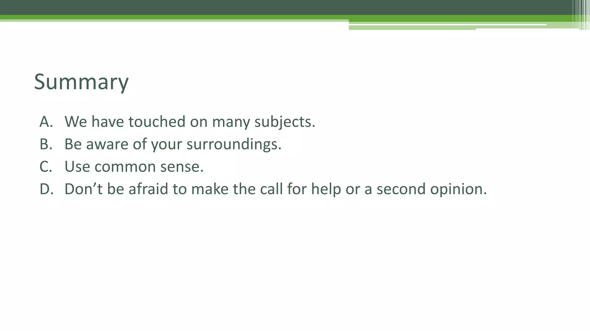 A. We have touched on many subjects.
B. Be aware of your surroundings.
C. Use common sense.
D. Don’t be afraid to make the call for help or a second opinion.
Summary
 