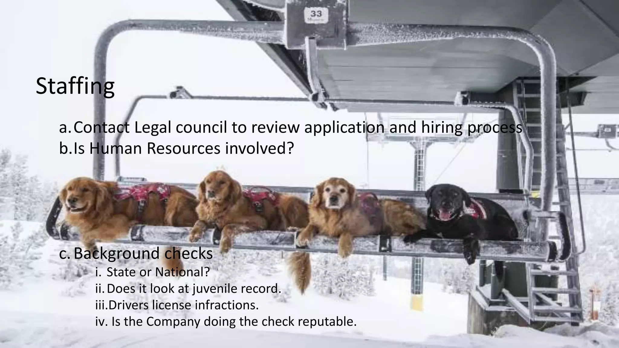 a.Contact Legal council to review application and hiring process
b.Is Human Resources involved?
c.Background checks
i. State or National?
ii.Does it look at juvenile record.
iii.Drivers license infractions.
iv. Is the Company doing the check reputable.
Staffing
 
