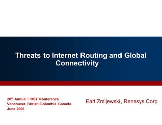 Threats to Internet Routing and Global
Connectivity
20th Annual FIRST Conference
Vancouver, British Columbia Canada
June 2008
Earl Zmijewski, Renesys Corp
 