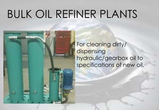 BULK OIL REFINER PLANTS
For cleaning dirty/
dispensing
hydraulic/gearbox oil to
specifications of new oil.
 