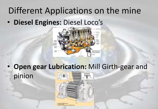 Different Applications on the mine
• Diesel Engines: Diesel Loco’s
• Open gear Lubrication: Mill Girth-gear and
pinion
 