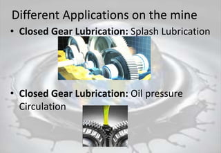 Different Applications on the mine
• Closed Gear Lubrication: Splash Lubrication
• Closed Gear Lubrication: Oil pressure
Circulation
 