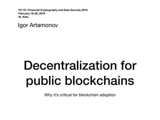 Decentralization for
public blockchains
Igor Artamonov
FC’19 / Financial Cryptography and Data Security 2019
February 18–22, 2019
St. Kitts
Why it’s critical for blockchain adoption
 