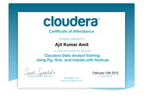 Certificate of Attendance
is hereby granted to
To verify that he/she has attended
Cloudera Data Analyst Training:
Using Pig, Hive, and Impala with Hadoop
Cloudera, Inc.
www.cloudera.com
___________________________
VP, Educational Services
___________________________
Course Date	
  
Ajit Kumar Amit
February 13th 2015
 