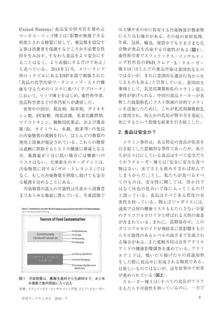 UnitedNations)食品安全担当官を務める
マーカス・リップ博士は「影響が無視できる
程度とされる物質に対して，規定値を設定す
る事は消費者を保護するどころか不必要な負
担を生み出す。すなわち食品をより安全にす
ることはなく，より高価にするだけである」
と述べている。 2014年 11月，メリーランド
州ロックピルにある USP本部で開催された
「食品の化学汚染ワークショップ一人々の健
康を守るためのリスクに基づくアプローチ」
において，リップ博士をはじめ，毒性科学者ラ
食品科学者などの専門家らが講演した。
世界中の間が，殺虫剤，除草剤，ダイオキ
シン類， PCB類，残留溶媒，臭素化難燃剤，
マイコトキシンラ動物用医薬品，および重金
属(鉛，カドミウムラ水銀，枇素等)の食品
の汚染物質の規制を行いラほとんどの物質の
使用上限値が規定されている。これらの物質
は過剰に摂取するとヒトの健康に脅威となる
が，暴露量が十分に低い場合には健康への
リスクはない。公衆衛生のキーポイントは，
汚染物質に対する「ゼロ・トレランス」では
なく，むしろ汚染物質を摂取し続けても安全
な範囲を定めることにある。
汚染物質の混入の可能性は生産から消費者
まであらゆる場面に潜んでいる。生産段階で
figure1.Contaml必antscanenterthefoo&supplμtanypo帥Ifr創 刊griculture!hrOllfJhpackaging.
日 均 号
SourcesofFoo通Contamil1ation
IyMotivated
Adulterants
図 1 汚染物質は，農業生産時から包装時まで，あらゆ
る場面で食料供給に入り込む
出典:スフエリックス・コンサルテイング社クレア・クルーガー
月干リフードケミカル 2016 7
は土壌や水の中に存在する汚染物質が農産物
に入り込む場合がある。その後の原料処理，
包装，輸送，保管中でもさまざまな化
合物が食品を汚染する可能性がある(囲 1)。
毒性科学者でスブエリックス・コンサルテイ
ング社社長の PhD，クレア・ L.クルーガ一
博士は「ほとんどの食品汚染は意図的なもの
ではないが，まれに意図的な違法行為から
じるものもある」と言及している。意図的な
事例として，乳児用調製粉乳のメラミン混入
事件が挙げられる。中国の食品メーカーが希
釈した脱脂粉乳にコスト削減の目的でメラミ
ンを添加したために，これが乳児用調製粉乳
に使用され，何人かの乳児が腎不全を発症し
死亡するという悲惨な結果を引き起こした。
2酒食品 ?
メラミン事件は，ある特定の食品が危害を
引き起こした悲劇的な事件であったが，私た
ちが日々口にしている食品はすべて安全だろ
うか?クルーガ一博士は「完全に安全な食べ
物はない。水で、さえも飲みすぎれば死んで
しまうからだ。Jとし，私たちが食べるすべ
てのものは，安全性に関しては，黒か白で
はなく灰色の色合いで体に入ってくるのだ
と語っている。食品はすべてある程度の有
害性を持っている。例えばジャガイモには，
通常では何の健康リスクももたらさない少量
のグリコアルカロイドと呼ばれる天然の毒素
が含まれている。まれに，長期保存中ヲこの
グリコアルカロイドが神経系に悪影響をもた
らす可能性のあるレベルの高さまで生成され
る場合がある。また規制当局は近年アクリル
アミドの健康影響調査を進めている。アクリ
ルアミドは，焼いたり揚げたりの高温加熱
をした際に食品中に形成される物質である。
目新しいものではないがラ近年世界中で対策
が進められている(菌 2)。
クルーガー博士は「すべての食品がリスク
をもたらす可能性を持っているのに，一方で
9
 