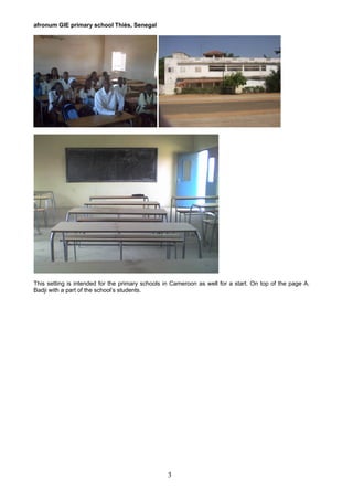afronum GIE primary school Thiès, Senegal
This setting is intended for the primary schools in Cameroon as well for a start. On top of the page A.
Badji with a part of the school’s students.
3
 